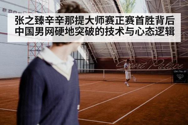 张之臻辛辛那提大师赛正赛首胜背后 中国男网硬地突破的技术与心态逻辑