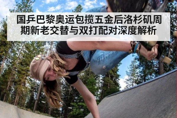 国乒巴黎奥运包揽五金后洛杉矶周期新老交替与双打配对深度解析